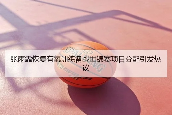 张雨霏恢复有氧训练备战世锦赛项目分配引发热议