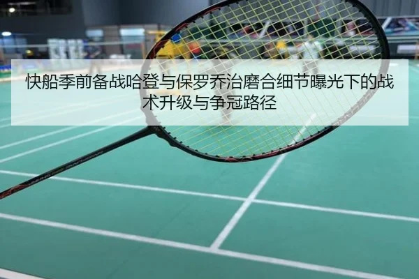 快船季前备战哈登与保罗乔治磨合细节曝光下的战术升级与争冠路径