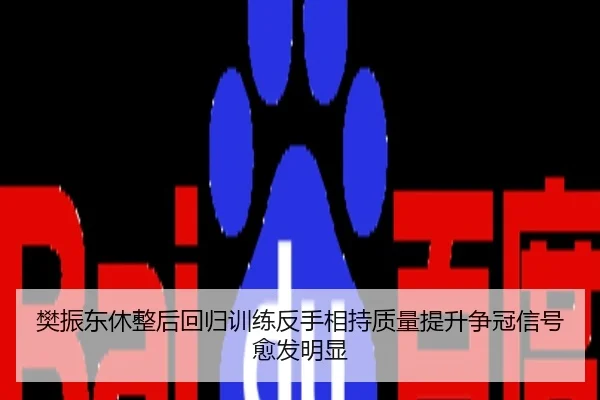 樊振东休整后回归训练反手相持质量提升争冠信号愈发明显
