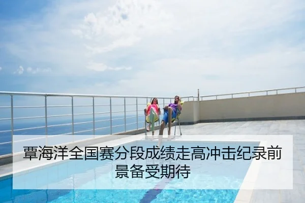 覃海洋全国赛分段成绩走高冲击纪录前景备受期待