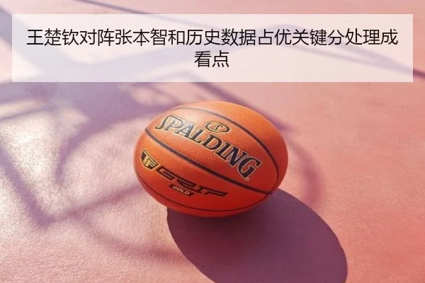 王楚钦对阵张本智和历史数据占优关键分处理成看点