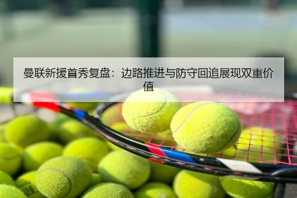 曼联新援首秀复盘：边路推进与防守回追展现双重价值