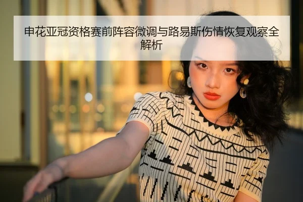 申花亚冠资格赛前阵容微调与路易斯伤情恢复观察全解析