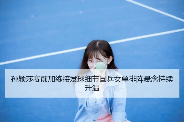 孙颖莎赛前加练接发球细节国乒女单排阵悬念持续升温