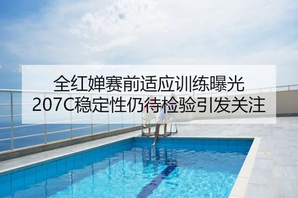 全红婵赛前适应训练曝光 207C稳定性仍待检验引发关注