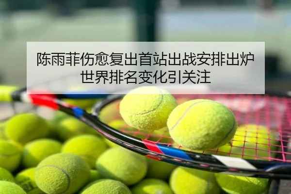 陈雨菲伤愈复出首站出战安排出炉 世界排名变化引关注