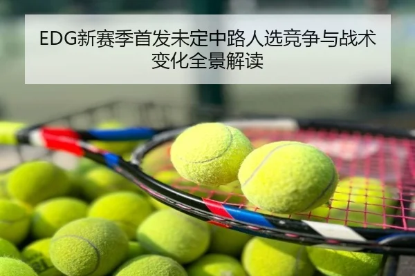 EDG新赛季首发未定中路人选竞争与战术变化全景解读