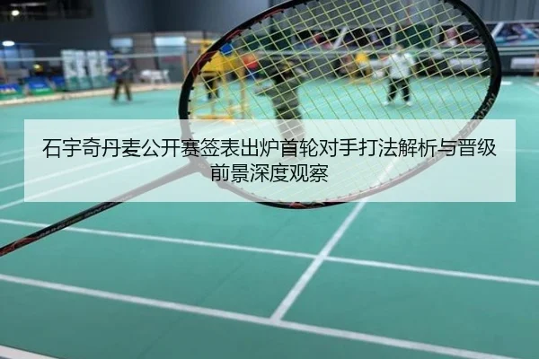 石宇奇丹麦公开赛签表出炉首轮对手打法解析与晋级前景深度观察