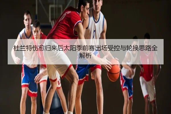 杜兰特伤愈归来后太阳季前赛出场受控与轮换思路全解析